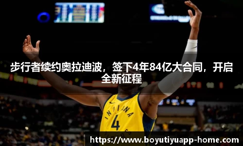 步行者续约奥拉迪波，签下4年84亿大合同，开启全新征程