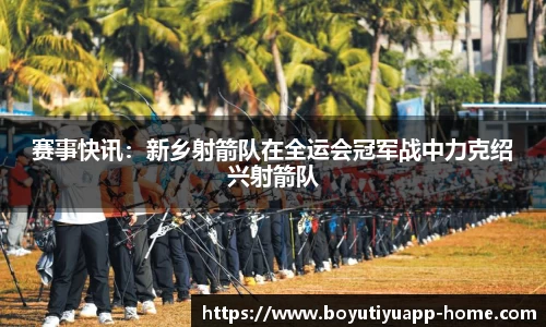 赛事快讯：新乡射箭队在全运会冠军战中力克绍兴射箭队